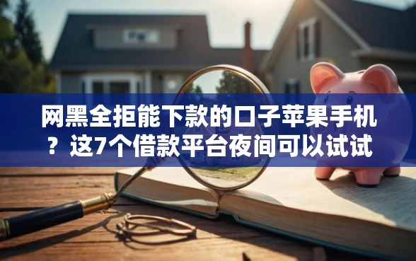 网黑全拒能下款的口子苹果手机？这7个借款平台夜间可以试试