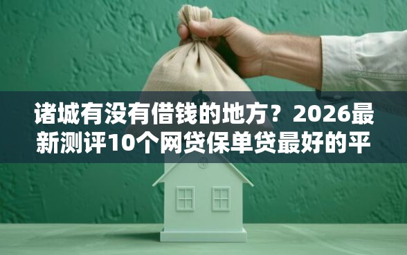 诸城有没有借钱的地方？2026最新测评10个网贷保单贷最好的平台
