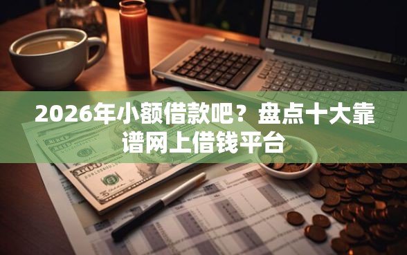 2026年小额借款吧？盘点十大靠谱网上借钱平台