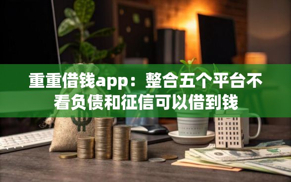 重重借钱app：整合五个平台不看负债和征信可以借到钱