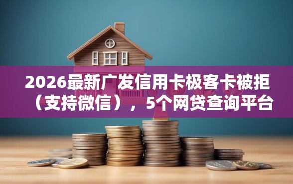2026最新广发信用卡极客卡被拒（支持微信），5个网贷查询平台无私分享