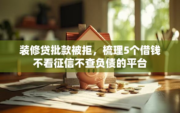 装修贷批款被拒，梳理5个借钱不看征信不查负债的平台