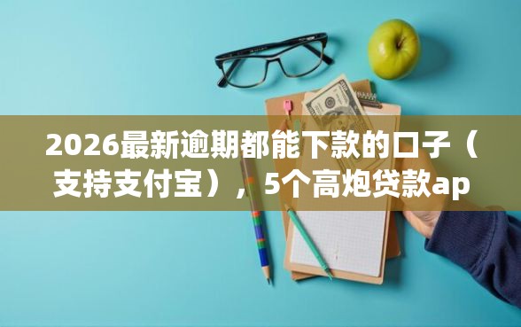 2026最新逾期都能下款的口子（支持支付宝），5个高炮贷款app平台无私分享