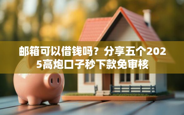 邮箱可以借钱吗？分享五个2025高炮口子秒下款免审核