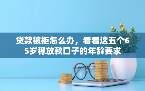 贷款被拒怎么办，看看这五个65岁稳放款口子的年龄要求