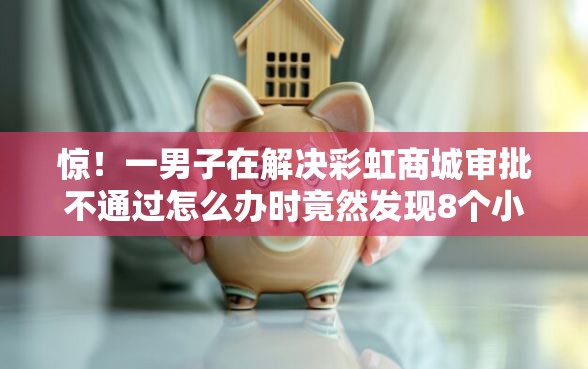 惊！一男子在解决彩虹商城审批不通过怎么办时竟然发现8个小额借贷不看征信的平台，事后分享了出来