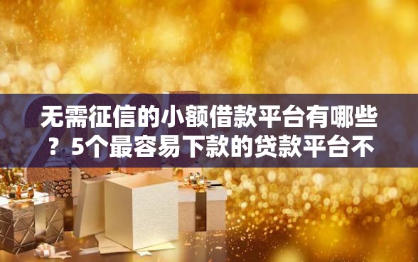 无需征信的小额借款平台有哪些？5个最容易下款的贷款平台不看征信推荐给你