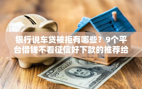 银行说车贷被拒有哪些？9个平台借钱不看征信好下款的推荐给你