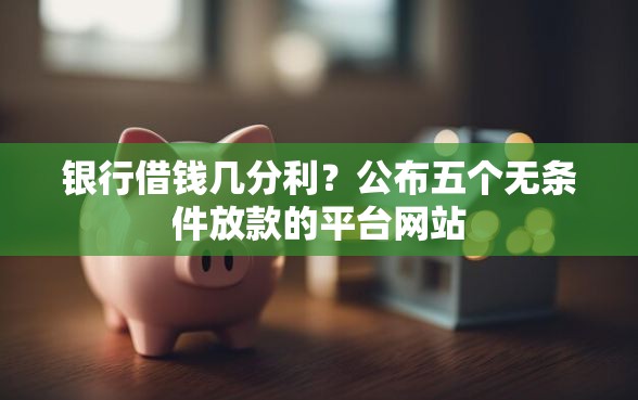 银行借钱几分利？公布五个无条件放款的平台网站