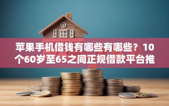 苹果手机借钱有哪些有哪些？10个60岁至65之间正规借款平台推荐给你