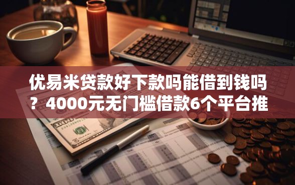 优易米贷款好下款吗能借到钱吗？4000元无门槛借款6个平台推荐