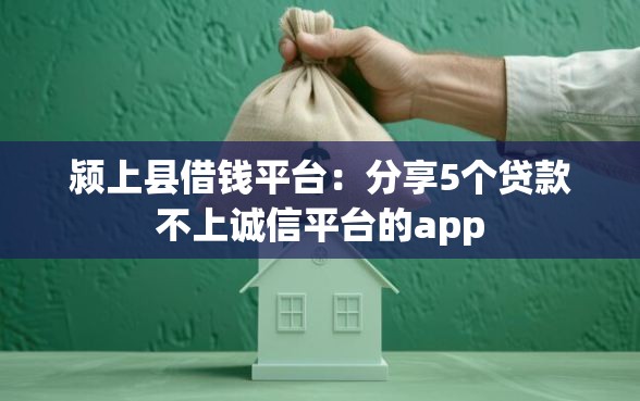 颍上县借钱平台：分享5个贷款不上诚信平台的app