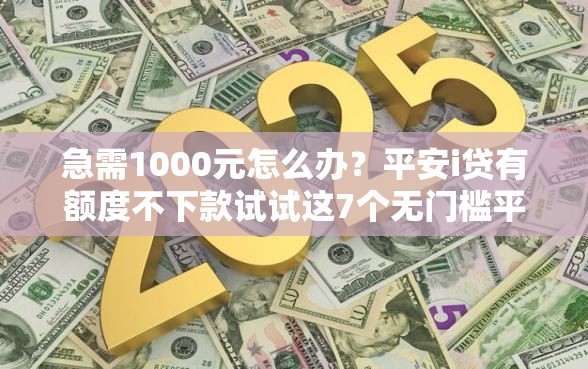 急需1000元怎么办？平安i贷有额度不下款试试这7个无门槛平台
