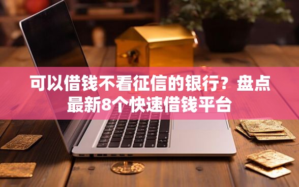 可以借钱不看征信的银行？盘点最新8个快速借钱平台