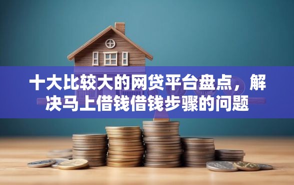 十大比较大的网贷平台盘点，解决马上借钱借钱步骤的问题