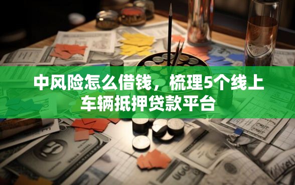 中风险怎么借钱，梳理5个线上车辆抵押贷款平台