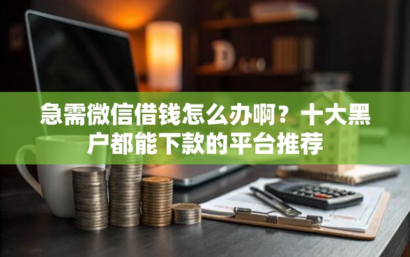 急需微信借钱怎么办啊？十大黑户都能下款的平台推荐