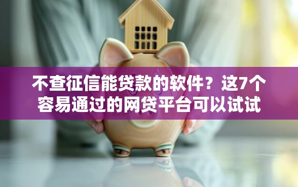 不查征信能贷款的软件？这7个容易通过的网贷平台可以试试