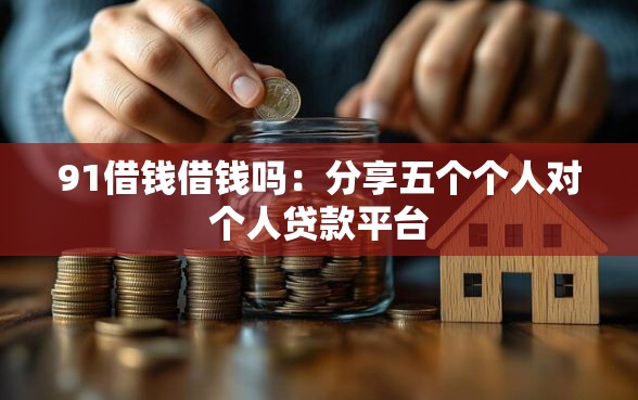 91借钱借钱吗：分享五个个人对个人贷款平台
