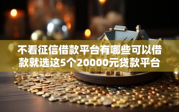 不看征信借款平台有哪些可以借款就选这5个20000元贷款平台有那些 不看征信借款平台有哪些可以借款就选这5个20000元贷款平台有那些