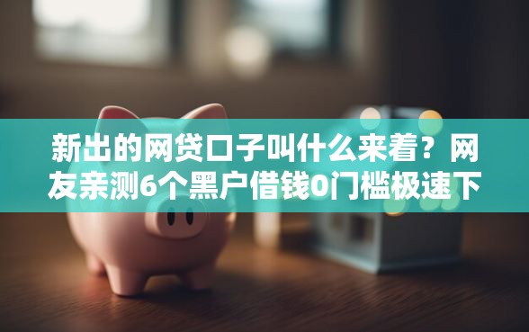 新出的网贷口子叫什么来着？网友亲测6个黑户借钱0门槛极速下款软件盘点