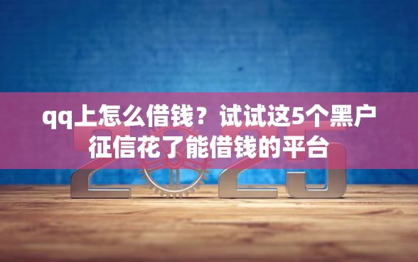 qq上怎么借钱？试试这5个黑户征信花了能借钱的平台