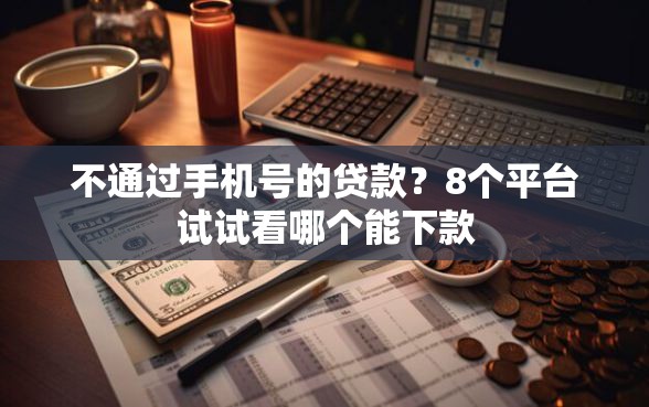 不通过手机号的贷款？8个平台试试看哪个能下款