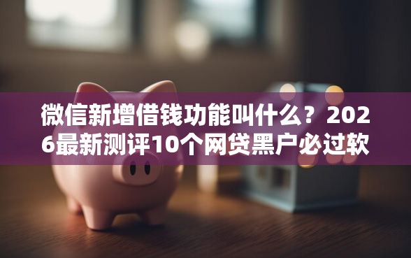 微信新增借钱功能叫什么？2026最新测评10个网贷黑户必过软件