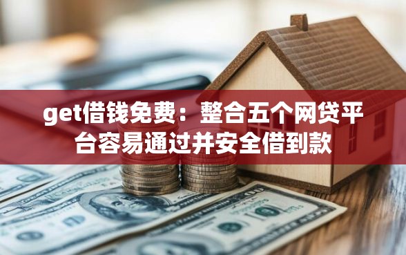 get借钱免费：整合五个网贷平台容易通过并安全借到款