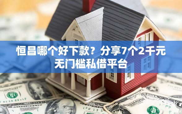 恒昌哪个好下款？分享7个2千元无门槛私借平台