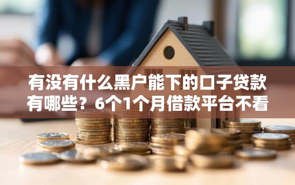 有没有什么黑户能下的口子贷款有哪些？6个1个月借款平台不看征信推荐给你