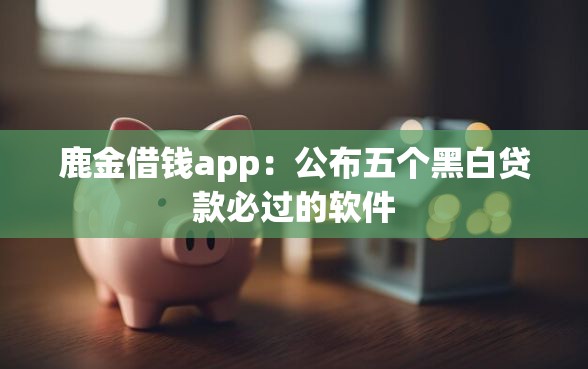鹿金借钱app:公布五个黑白贷款必过的软件 鹿金借钱app:公布五个黑白贷款必过的软件