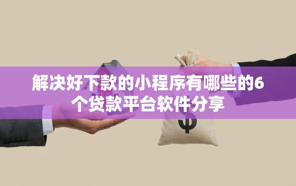 解决好下款的小程序有哪些的6个贷款平台软件分享