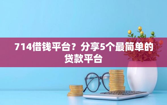 714借钱平台?分享5个最简单的贷款平台 714借钱平台?分享5个最简单的贷款平台