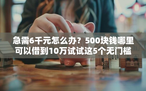 急需6千元怎么办？500块钱哪里可以借到10万试试这5个无门槛平台