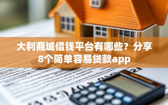 大利商城借钱平台有哪些？分享8个简单容易贷款app