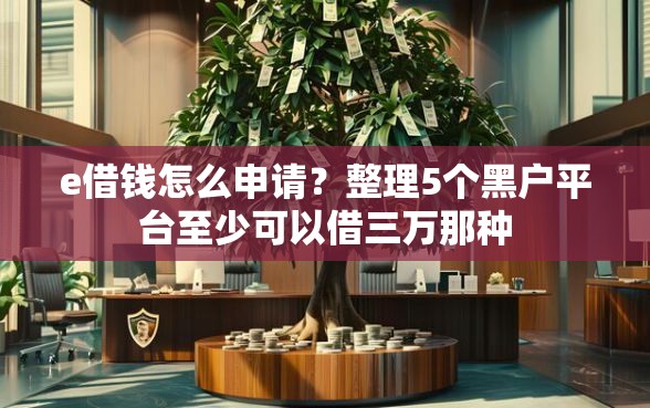 e借钱怎么申请?整理5个黑户平台至少可以借三万那种 e借钱怎么申请?整理5个黑户平台至少可以借三万那种