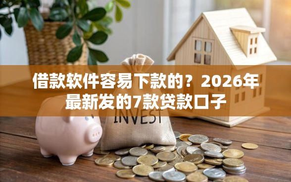 借款软件容易下款的？2026年最新发的7款贷款口子