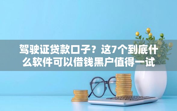 驾驶证贷款口子？这7个到底什么软件可以借钱黑户值得一试