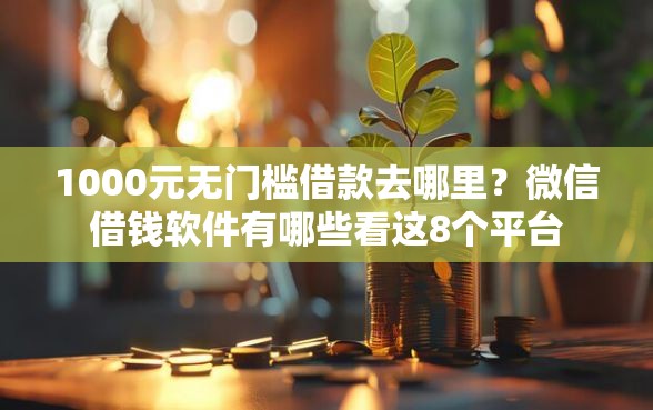 1000元无门槛借款去哪里？微信借钱软件有哪些看这8个平台