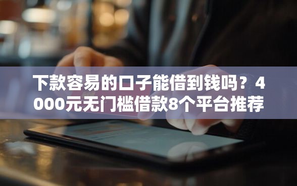 下款容易的口子能借到钱吗？4000元无门槛借款8个平台推荐