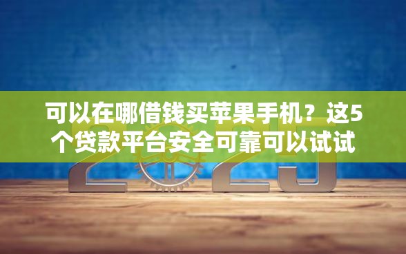 可以在哪借钱买苹果手机？这5个贷款平台安全可靠可以试试