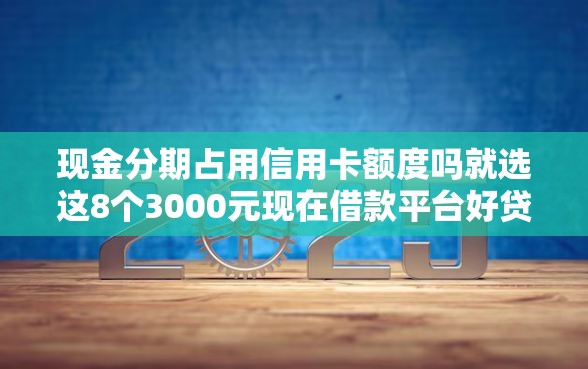 现金分期占用信用卡额度吗就选这8个3000元现在借款平台好贷款