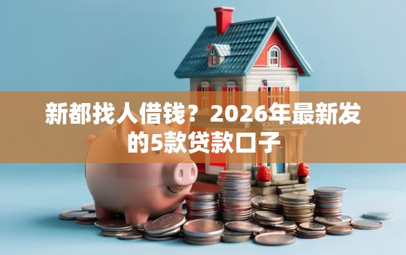新都找人借钱？2026年最新发的5款贷款口子