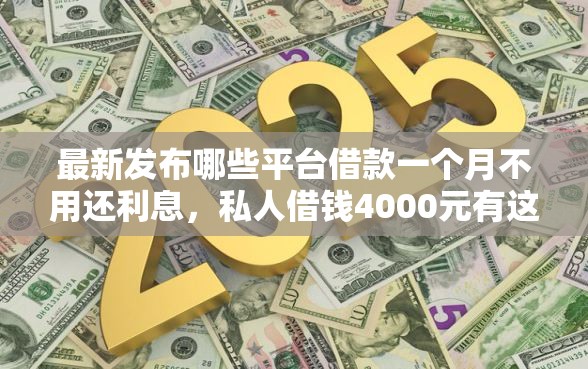最新发布哪些平台借款一个月不用还利息,私人借钱4000元有这6个渠道 最新发布哪些平台借款一个月不用还利息,私人借钱4000元有这6个渠道