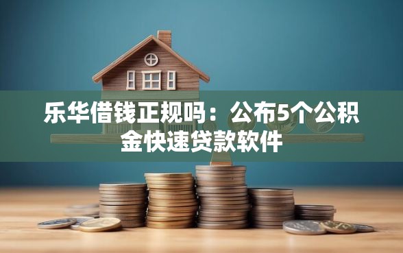 乐华借钱正规吗：公布5个公积金快速贷款软件