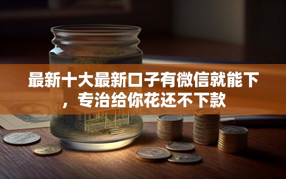 最新十大最新口子有微信就能下，专治给你花还不下款