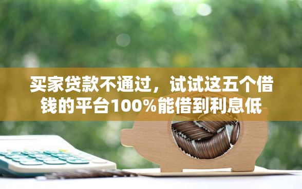 买家贷款不通过，试试这五个借钱的平台100%能借到利息低