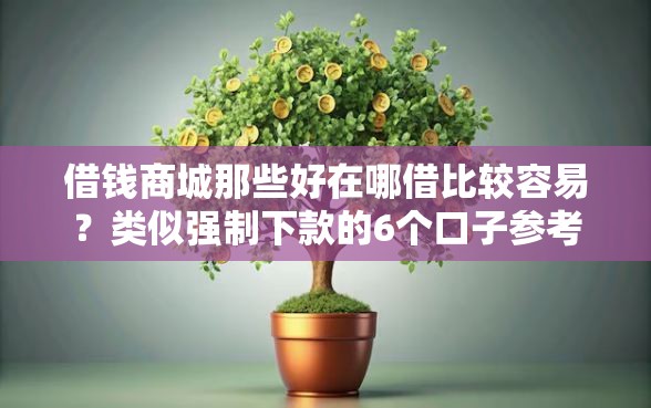 借钱商城那些好在哪借比较容易?类似强制下款的6个口子参考 借钱商城那些好在哪借比较容易?类似强制下款的6个口子参考
