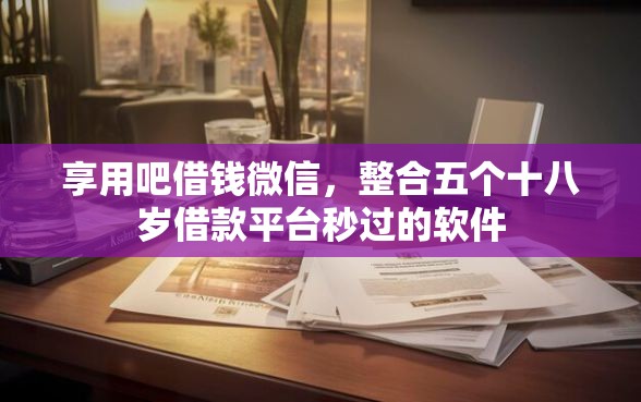 享用吧借钱微信，整合五个十八岁借款平台秒过的软件